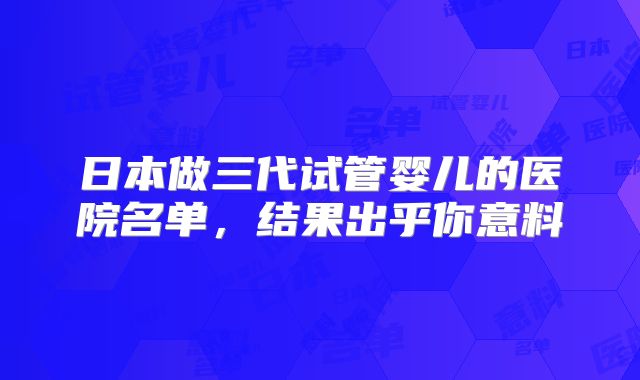 日本做三代试管婴儿的医院名单，结果出乎你意料
