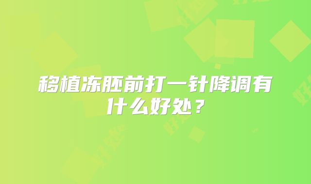 移植冻胚前打一针降调有什么好处?