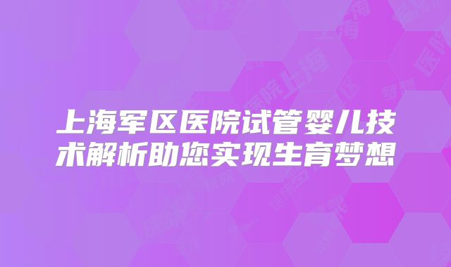 上海军区医院试管婴儿技术解析助您实现生育梦想