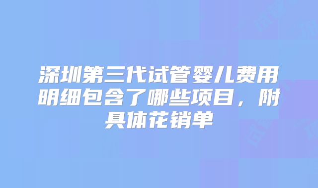 深圳第三代试管婴儿费用明细包含了哪些项目，附具体花销单