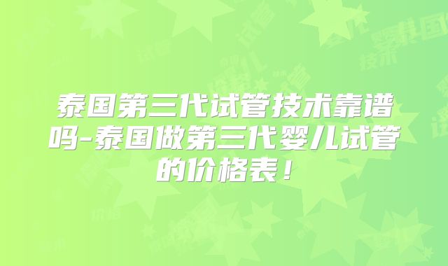 泰国第三代试管技术靠谱吗-泰国做第三代婴儿试管的价格表！