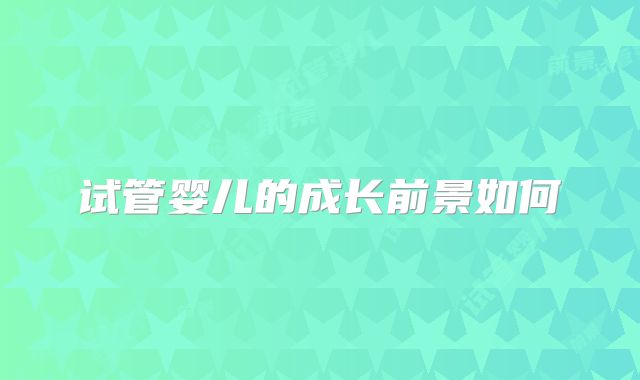 试管婴儿的成长前景如何