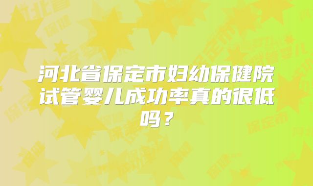 河北省保定市妇幼保健院试管婴儿成功率真的很低吗？