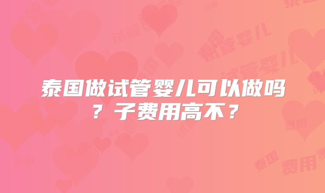泰国做试管婴儿可以做吗？子费用高不？