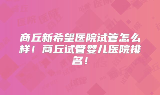 商丘新希望医院试管怎么样！商丘试管婴儿医院排名！
