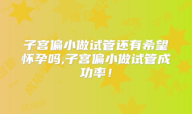 子宫偏小做试管还有希望怀孕吗,子宫偏小做试管成功率！