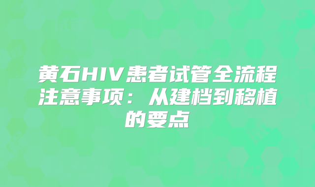 黄石HIV患者试管全流程注意事项：从建档到移植的要点