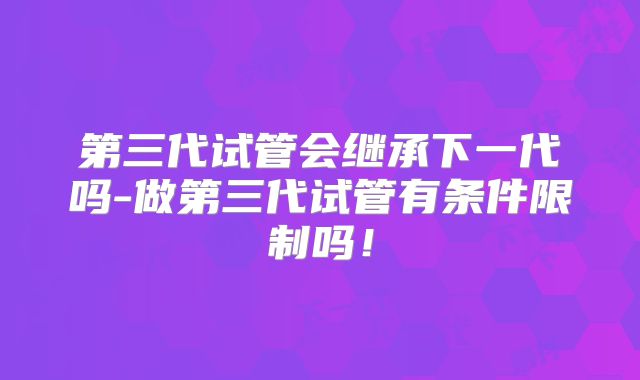 第三代试管会继承下一代吗-做第三代试管有条件限制吗！