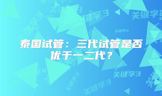 泰国试管：三代试管是否优于一二代？