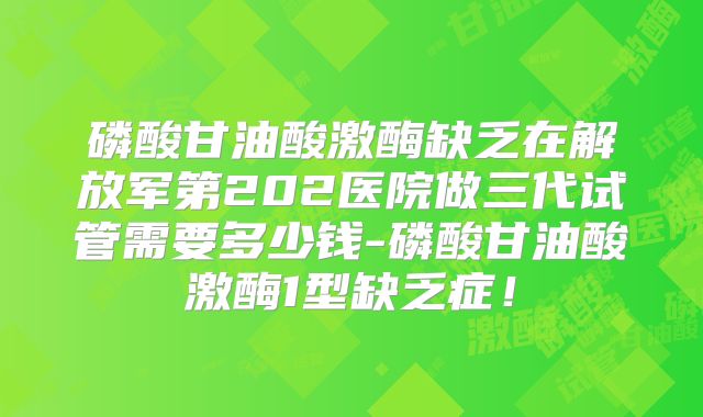 磷酸甘油酸激酶缺乏在解放军第202医院做三代试管需要多少钱-磷酸甘油酸激酶1型缺乏症！