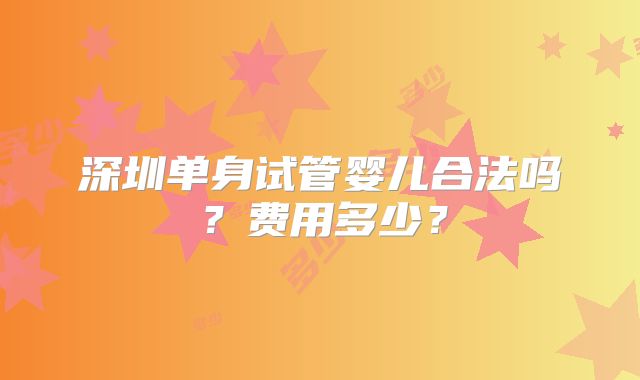 深圳单身试管婴儿合法吗?费用多少?