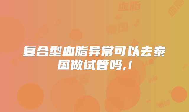 复合型血脂异常可以去泰国做试管吗,！