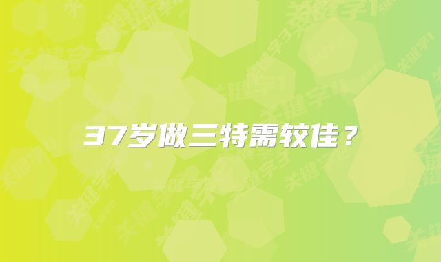 37岁做三特需较佳？
