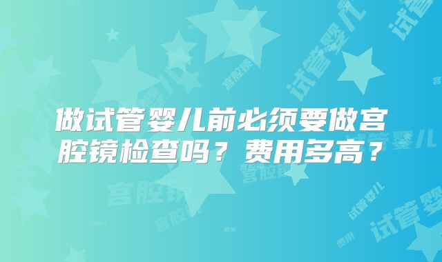 做试管婴儿前必须要做宫腔镜检查吗？费用多高？