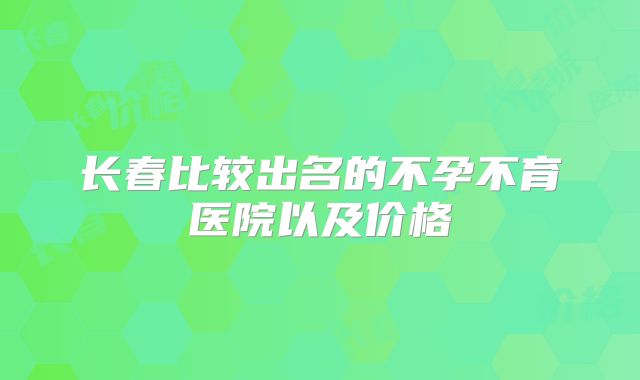 长春比较出名的不孕不育医院以及价格