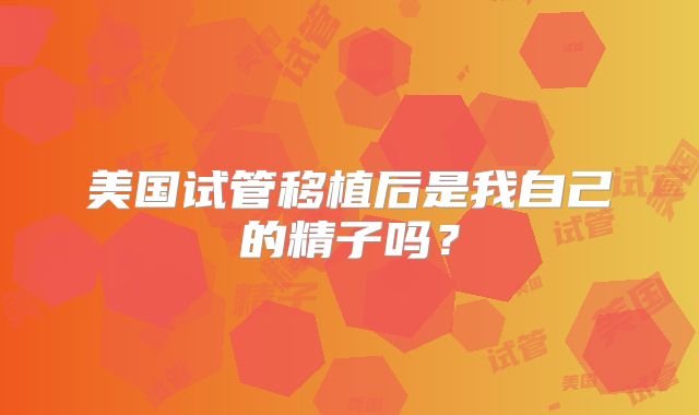 美国试管移植后是我自己的精子吗？