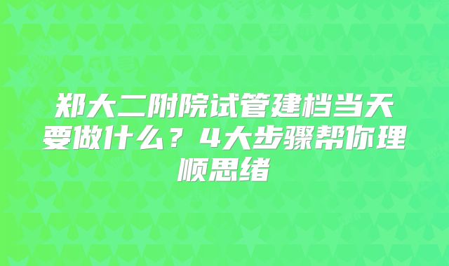 郑大二附院试管建档当天要做什么？4大步骤帮你理顺思绪