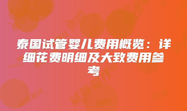 泰国试管婴儿费用概览：详细花费明细及大致费用参考