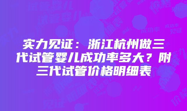 实力见证:浙江杭州做三代试管婴儿成功率多大?附三代试管价格明细表