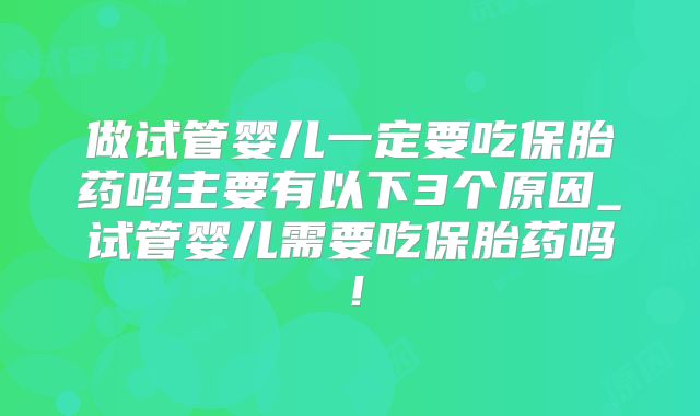 做试管婴儿一定要吃保胎药吗主要有以下3个原因_试管婴儿需要吃保胎药吗!