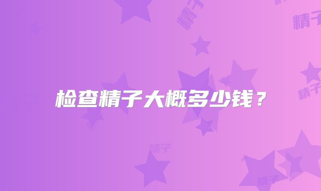 检查精子大概多少钱?