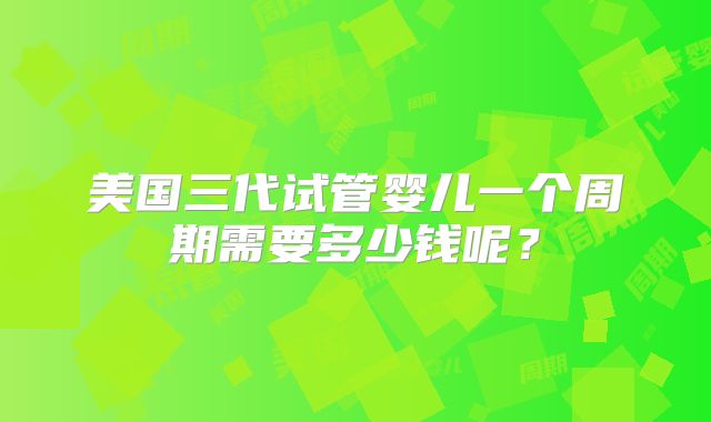 美国三代试管婴儿一个周期需要多少钱呢？