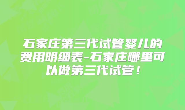石家庄第三代试管婴儿的费用明细表-石家庄哪里可以做第三代试管！