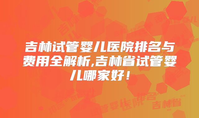 吉林试管婴儿医院排名与费用全解析,吉林省试管婴儿哪家好！