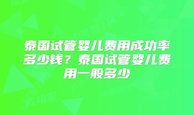 泰国试管婴儿费用成功率多少钱？泰国试管婴儿费用一般多少