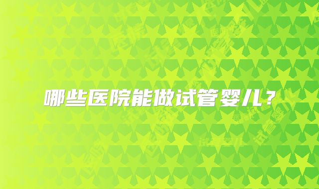 哪些医院能做试管婴儿？