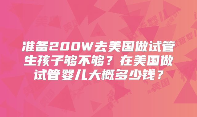 准备200W去美国做试管生孩子够不够？在美国做试管婴儿大概多少钱？