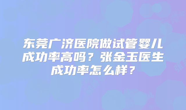 东莞广济医院做试管婴儿成功率高吗？张金玉医生成功率怎么样？