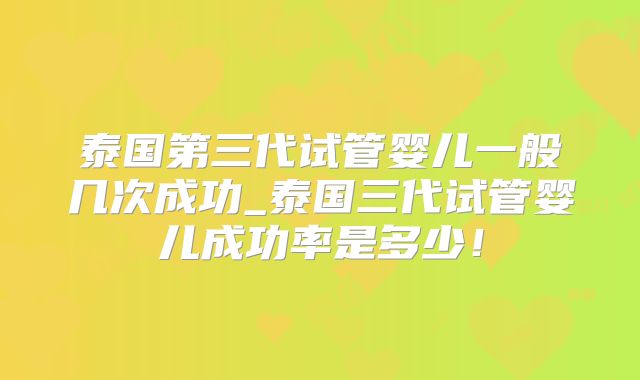 泰国第三代试管婴儿一般几次成功_泰国三代试管婴儿成功率是多少！