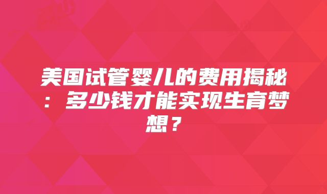 美国试管婴儿的费用揭秘：多少钱才能实现生育梦想？