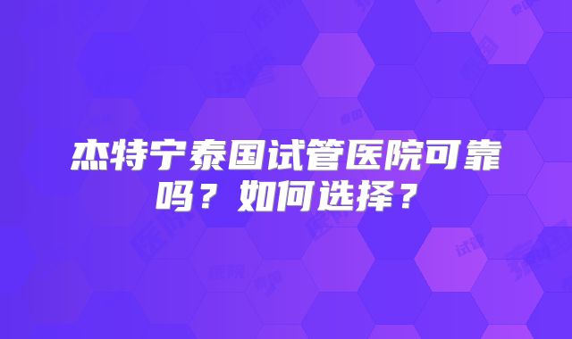 杰特宁泰国试管医院可靠吗？如何选择？