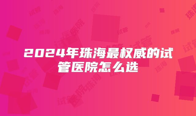 2024年珠海最权威的试管医院怎么选