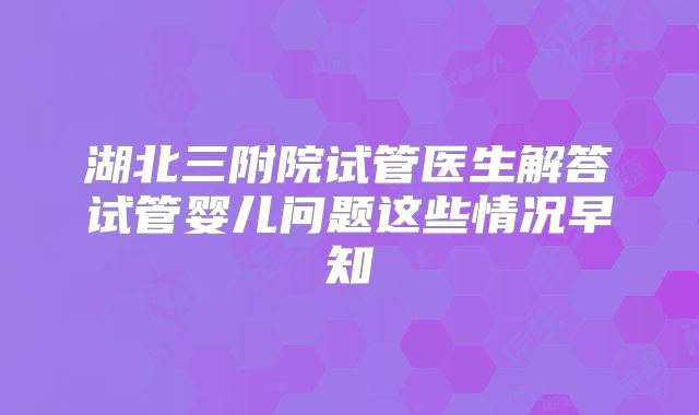 湖北三附院试管医生解答试管婴儿问题这些情况早知