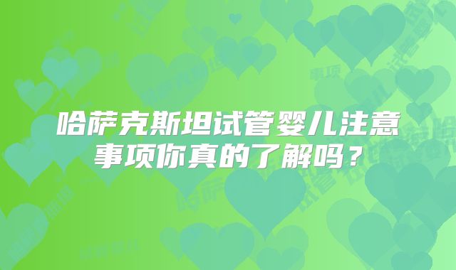 哈萨克斯坦试管婴儿注意事项你真的了解吗？