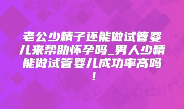 老公少精子还能做试管婴儿来帮助怀孕吗_男人少精能做试管婴儿成功率高吗！
