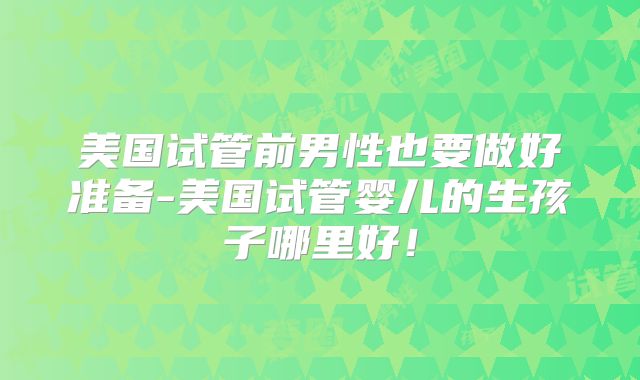 美国试管前男性也要做好准备-美国试管婴儿的生孩子哪里好！