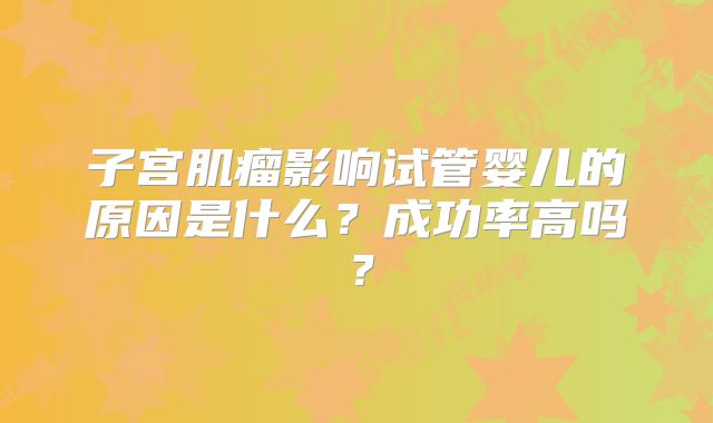 子宫肌瘤影响试管婴儿的原因是什么？成功率高吗？