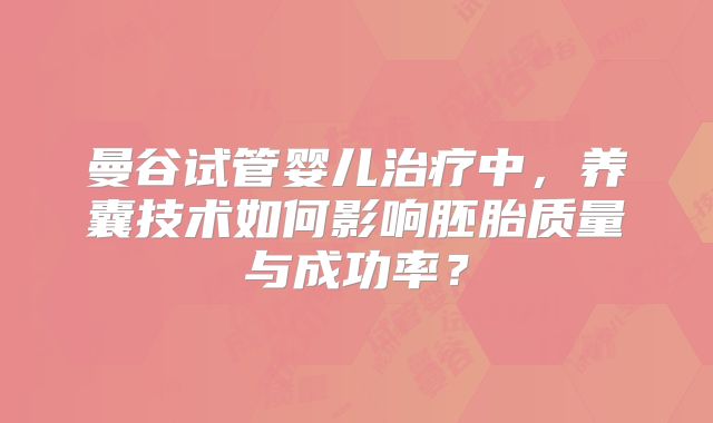 曼谷试管婴儿治疗中,养囊技术如何影响胚胎质量与成功率?