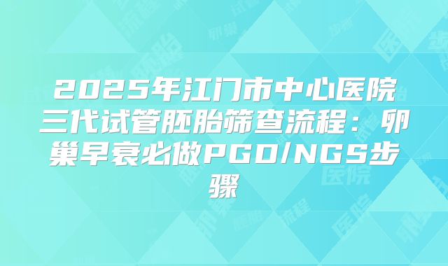 2025年江门市中心医院三代试管胚胎筛查流程：卵巢早衰必做PGD/NGS步骤