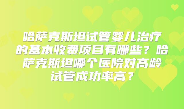 哈萨克斯坦试管婴儿治疗的基本收费项目有哪些？哈萨克斯坦哪个医院对高龄试管成功率高？