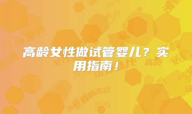 高龄女性做试管婴儿？实用指南！