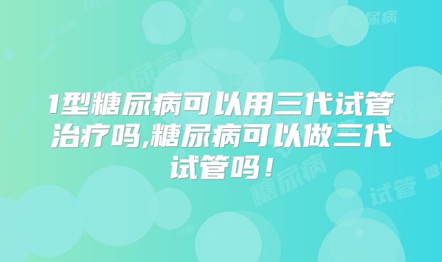 1型糖尿病可以用三代试管治疗吗,糖尿病可以做三代试管吗！