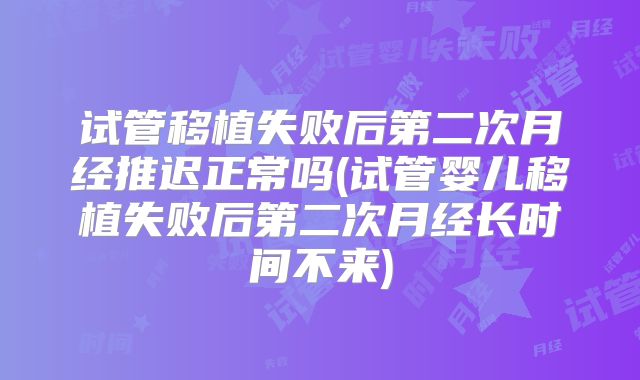 试管移植失败后第二次月经推迟正常吗(试管婴儿移植失败后第二次月经长时间不来)