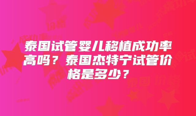泰国试管婴儿移植成功率高吗？泰国杰特宁试管价格是多少？