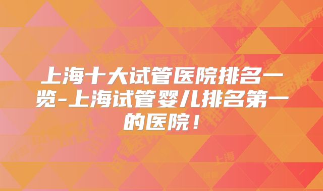 上海十大试管医院排名一览-上海试管婴儿排名第一的医院!