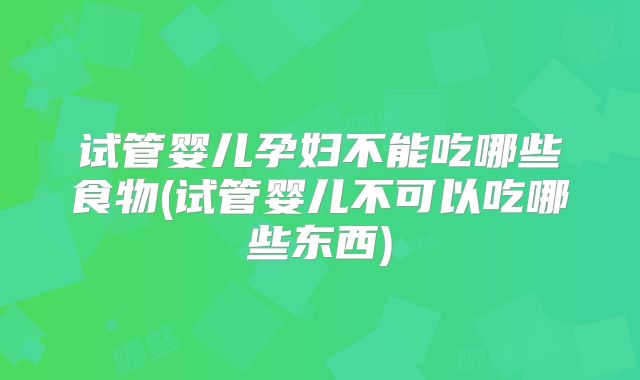 试管婴儿孕妇不能吃哪些食物(试管婴儿不可以吃哪些东西)